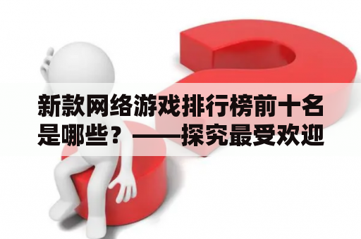 新款网络游戏排行榜前十名是哪些？——探究最受欢迎的网络游戏