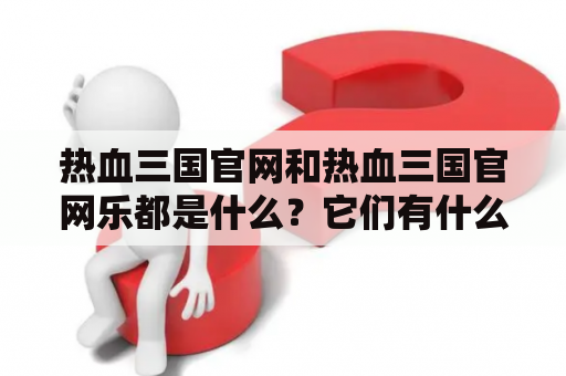 热血三国官网和热血三国官网乐都是什么？它们有什么相同和不同点？