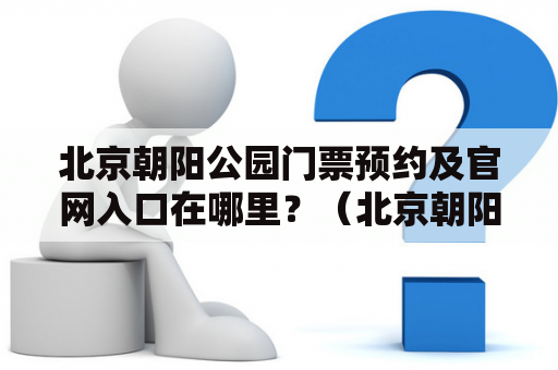 北京朝阳公园门票预约及官网入口在哪里？（北京朝阳公园门票预约，北京朝阳公园门票预约官网，预约门票，旅游景点，官方网站）