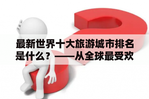 最新世界十大旅游城市排名是什么？——从全球最受欢迎的旅游城市排名榜单中探究