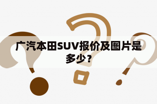 广汽本田SUV报价及图片是多少？