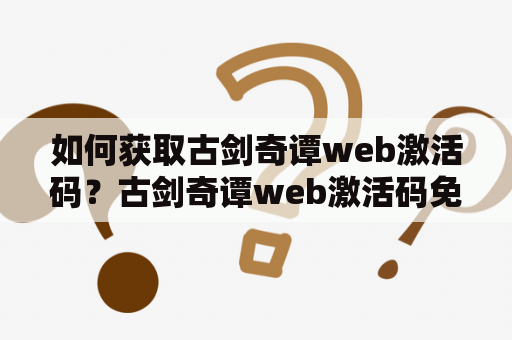 如何获取古剑奇谭web激活码？古剑奇谭web激活码免费领取！