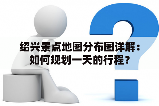 绍兴景点地图分布图详解：如何规划一天的行程？