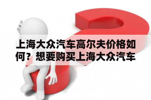 上海大众汽车高尔夫价格如何？想要购买上海大众汽车高尔夫需要注意哪些问题？