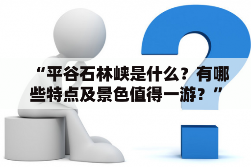 “平谷石林峡是什么？有哪些特点及景色值得一游？”