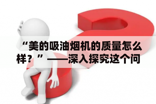 “美的吸油烟机的质量怎么样？”——深入探究这个问题