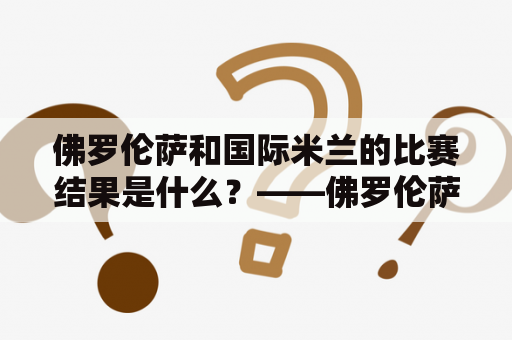 佛罗伦萨和国际米兰的比赛结果是什么？——佛罗伦萨vs国际米兰赛况分析