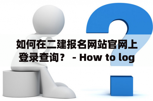 如何在二建报名网站官网上登录查询？ - How to login and check on the official website of the second-tier construction qualification registration site?