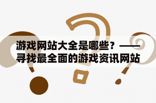 游戏网站大全是哪些？——寻找最全面的游戏资讯网站推荐