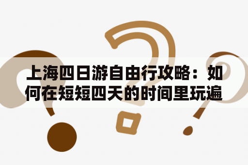 上海四日游自由行攻略：如何在短短四天的时间里玩遍上海的经典景点？