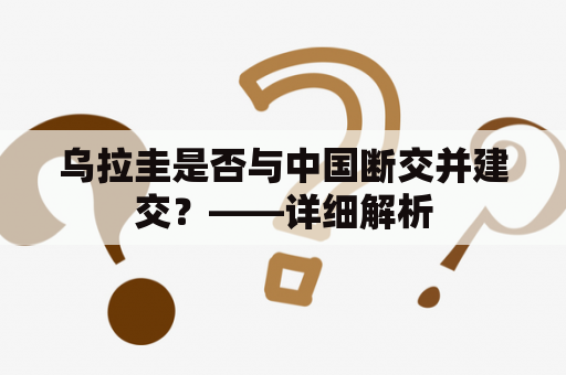 乌拉圭是否与中国断交并建交？——详细解析