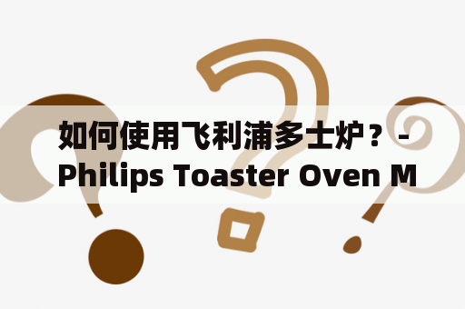 如何使用飞利浦多士炉？- Philips Toaster Oven Manual