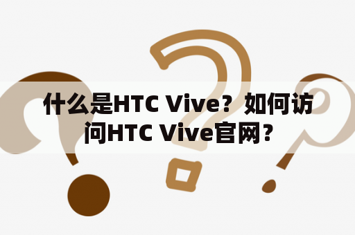 什么是HTC Vive？如何访问HTC Vive官网？