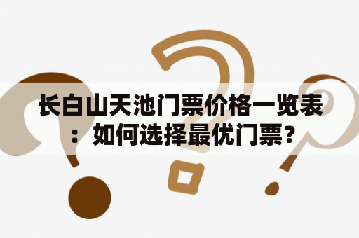 长白山天池门票价格一览表：如何选择最优门票？