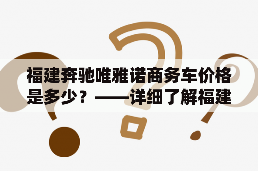 福建奔驰唯雅诺商务车价格是多少？——详细了解福建奔驰唯雅诺商务车的配置与价格