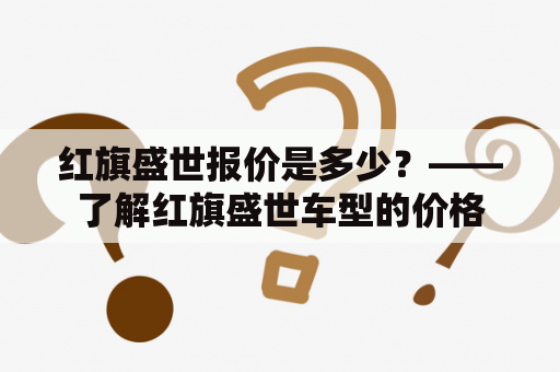 红旗盛世报价是多少？——了解红旗盛世车型的价格