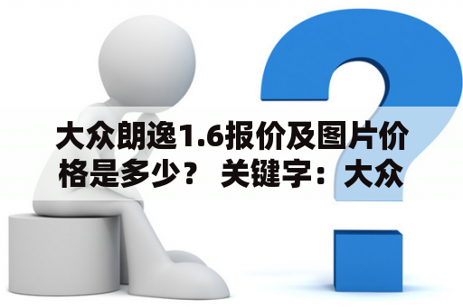 大众朗逸1.6报价及图片价格是多少？ 关键字：大众朗逸1.6报价，大众朗逸16报价图片，价格