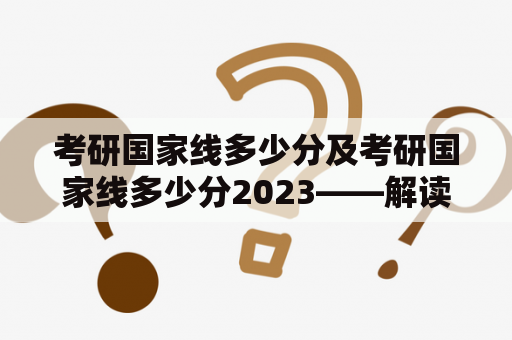 考研国家线多少分及考研国家线多少分2023——解读考研国家线的分数标准