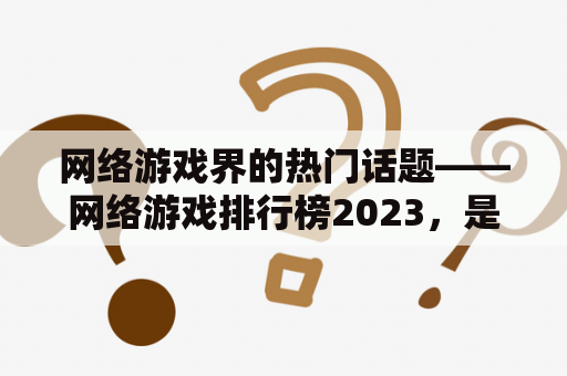 网络游戏界的热门话题——网络游戏排行榜2023，是什么？怎么产生？怎么看待？