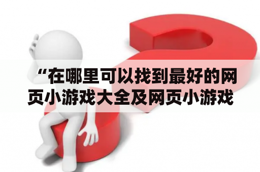 “在哪里可以找到最好的网页小游戏大全及网页小游戏大全网站？”——这是很多游戏玩家和爱好者的疑问。下面以第三人称视角为大家详细介绍。