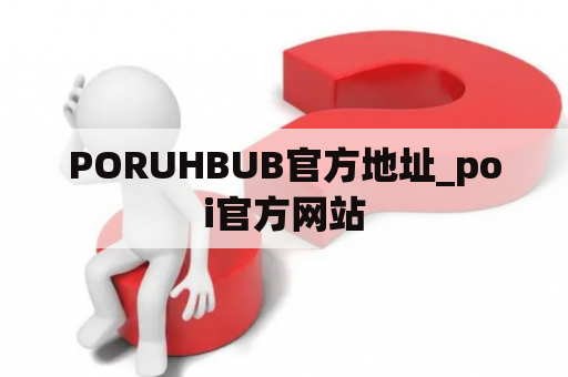 PORUHBUB官方地址_poi官方网站