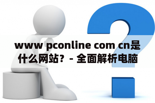 www pconline com cn是什么网站？- 全面解析电脑数码爱好者必备网站