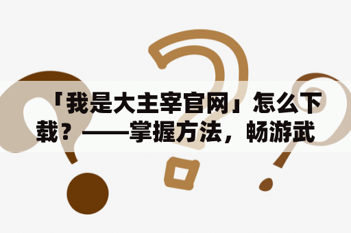 「我是大主宰官网」怎么下载？——掌握方法，畅游武林！