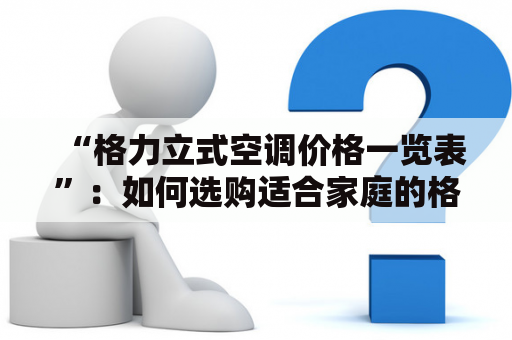 “格力立式空调价格一览表”：如何选购适合家庭的格力立式空调