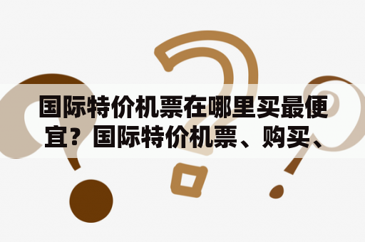 国际特价机票在哪里买最便宜？国际特价机票、购买、便宜