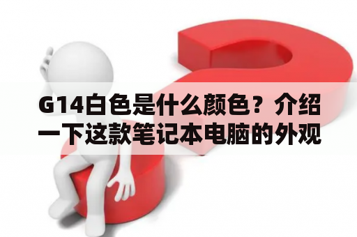 G14白色是什么颜色？介绍一下这款笔记本电脑的外观设计和使用感受。