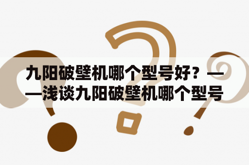 九阳破壁机哪个型号好？——浅谈九阳破壁机哪个型号好性价比高的选择建议！