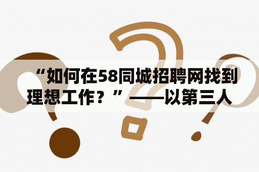 “如何在58同城招聘网找到理想工作？”——以第三人称视角详细解析