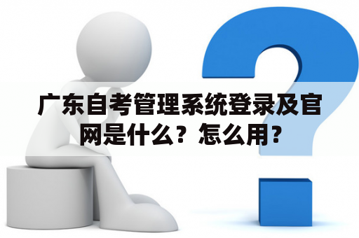 广东自考管理系统登录及官网是什么？怎么用？