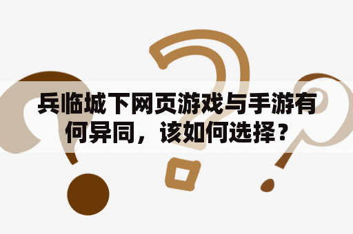 兵临城下网页游戏与手游有何异同，该如何选择？