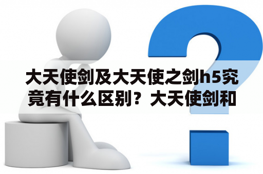 大天使剑及大天使之剑h5究竟有什么区别？大天使剑和大天使之剑h5一直以来备受游戏玩家的喜爱，它们都是非常受欢迎的动作类角色扮演游戏，但是二者却有着不同的区别。