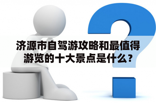 济源市自驾游攻略和最值得游览的十大景点是什么？