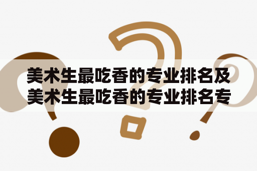 美术生最吃香的专业排名及美术生最吃香的专业排名专科是什么？