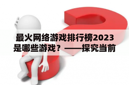 最火网络游戏排行榜2023是哪些游戏？——探究当前最受欢迎的网络游戏和未来趋势