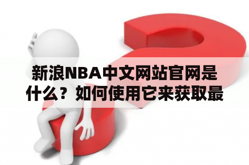 新浪NBA中文网站官网是什么？如何使用它来获取最新的NBA新闻和赛事信息？