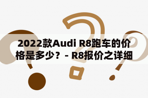 2022款Audi R8跑车的价格是多少？- R8报价之详细分析