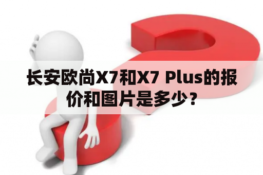 长安欧尚X7和X7 Plus的报价和图片是多少？