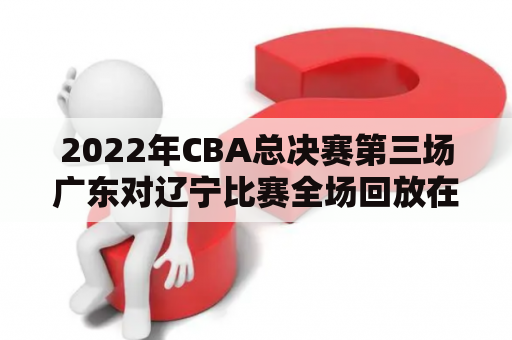 2022年CBA总决赛第三场广东对辽宁比赛全场回放在哪里可以观看？