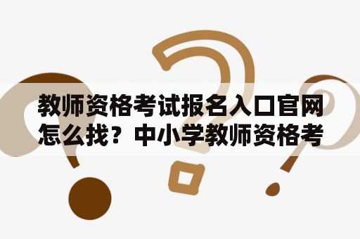 教师资格考试报名入口官网怎么找？中小学教师资格考试报名入口官网在哪里？