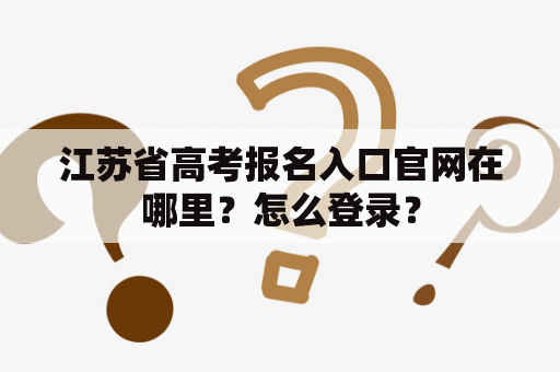 江苏省高考报名入口官网在哪里？怎么登录？