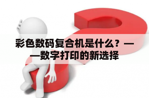 彩色数码复合机是什么？——数字打印的新选择