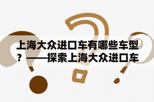 上海大众进口车有哪些车型？——探索上海大众进口车型