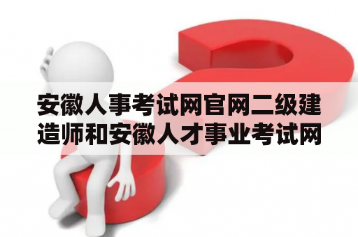 安徽人事考试网官网二级建造师和安徽人才事业考试网二建有什么不同？