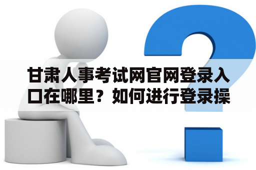 甘肃人事考试网官网登录入口在哪里？如何进行登录操作？