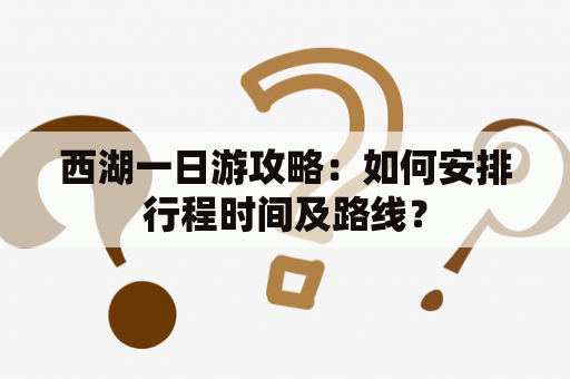 西湖一日游攻略：如何安排行程时间及路线？