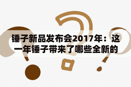 锤子新品发布会2017年：这一年锤子带来了哪些全新的产品和技术呢？